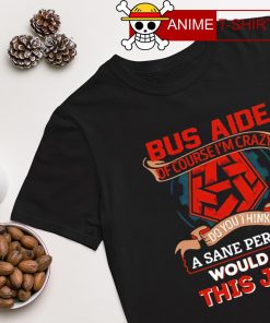 Bus aide of course I'm crazy a sane person would do this job T-shirt