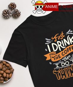I drink the coffee then I do the Things T-shirt