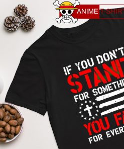 If you don't stand for something you fall for everything T-shirt