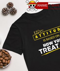 My attitude is based on how you treat me T-shirt