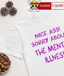 Nice ass Sorry about the mental illness shirt