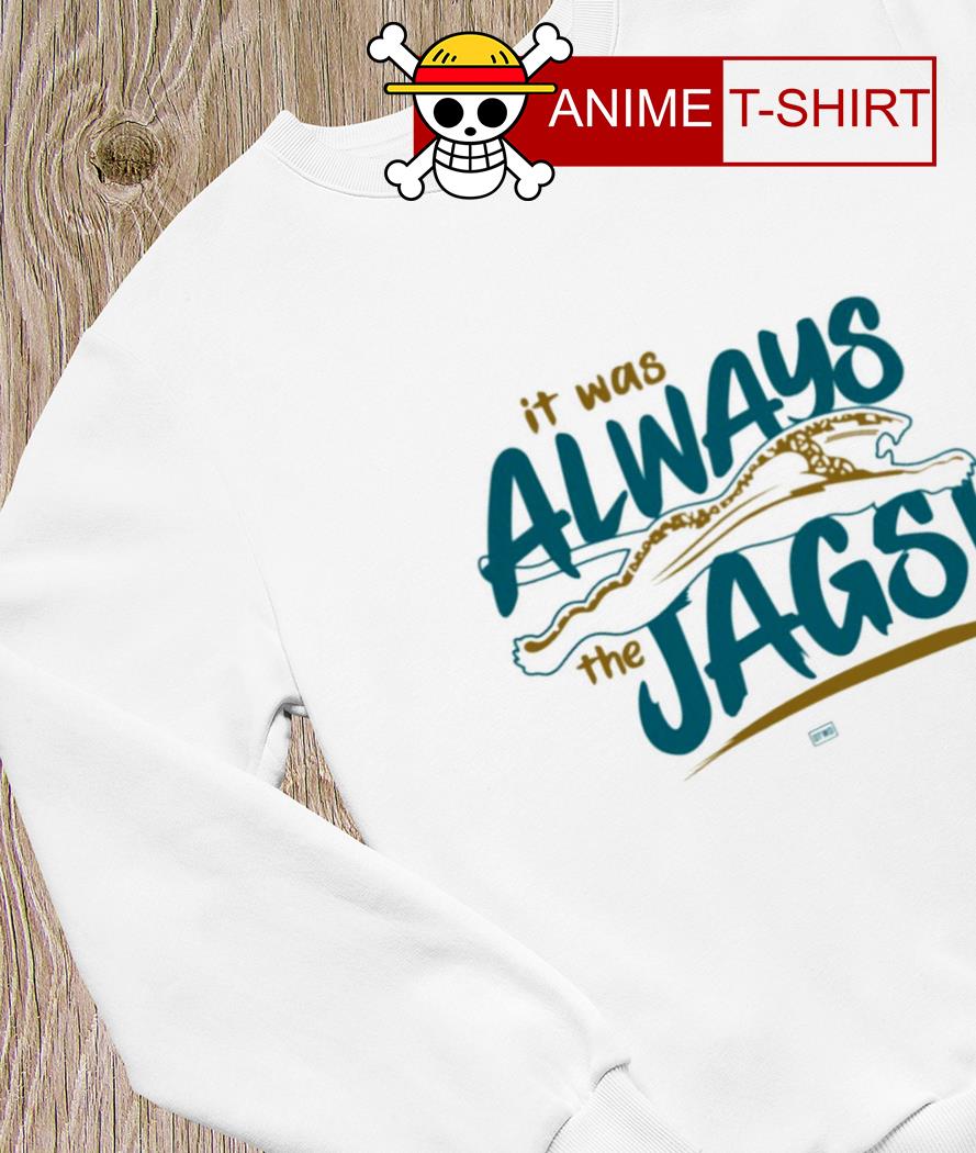 It Was Always The Jags Jacksonville Jaguars Shirt, hoodie, sweater