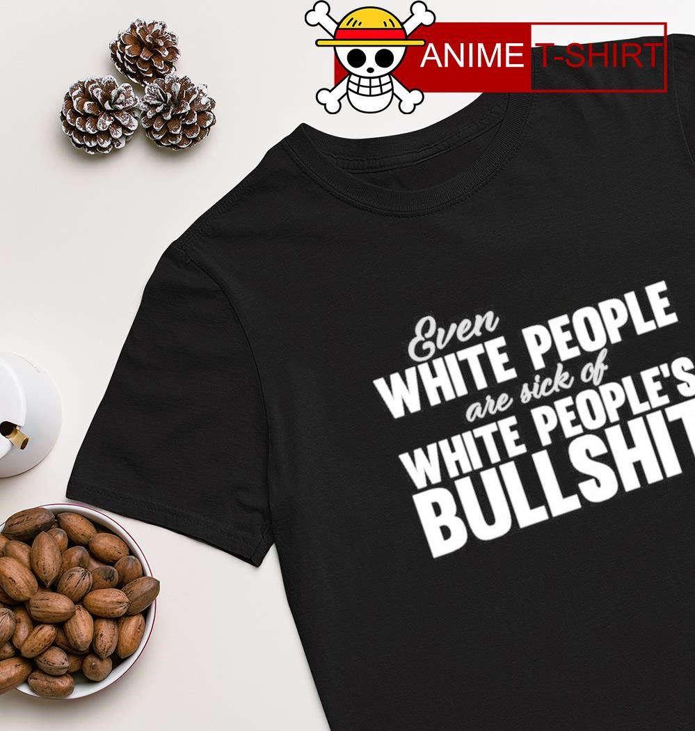 Even white people are sick of white people’s bullshit T-shirt