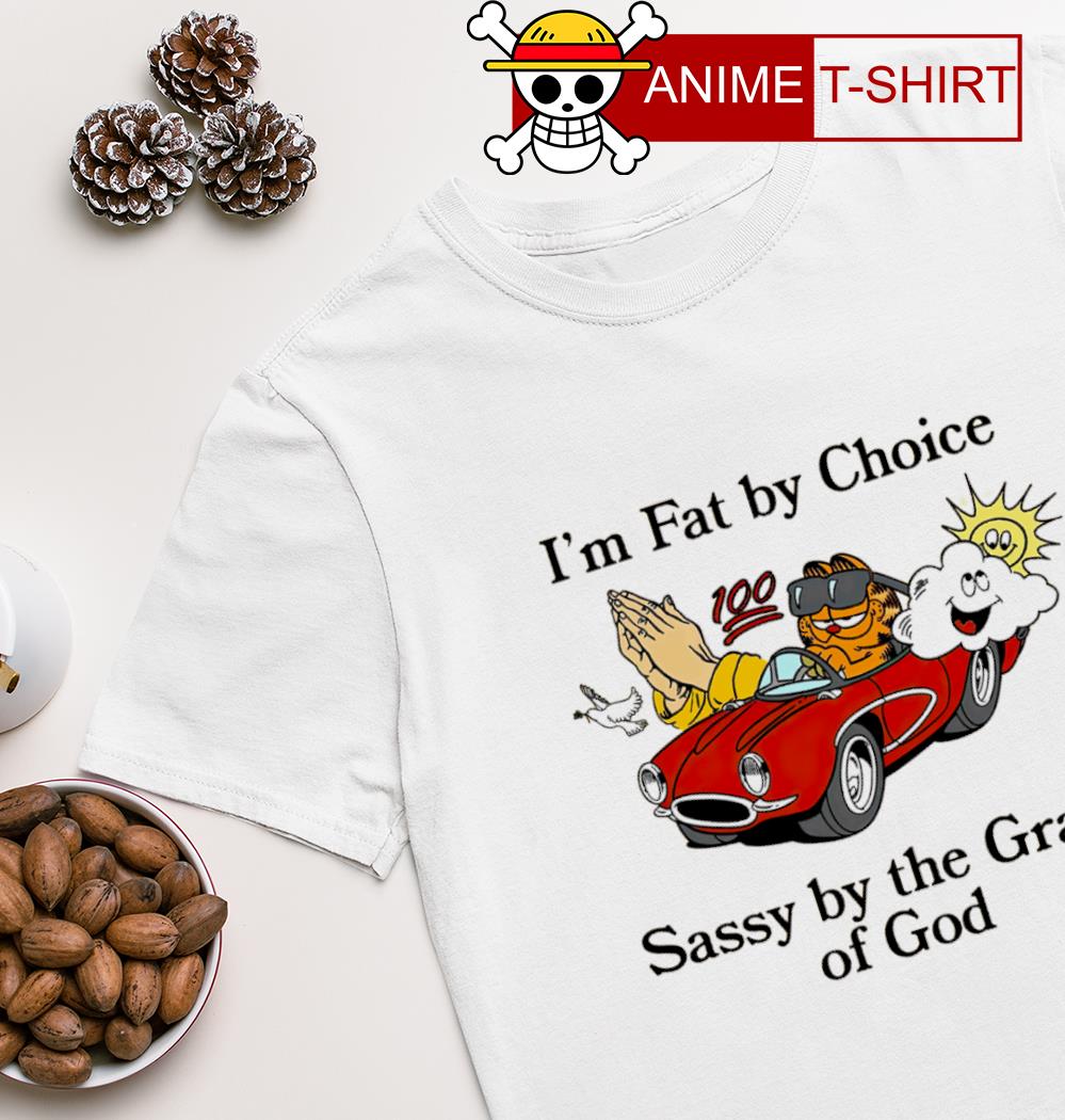 Garfield I'm fat by Choice sassy by the Grace of god shirt, hoodie,  sweater, long sleeve and tank top