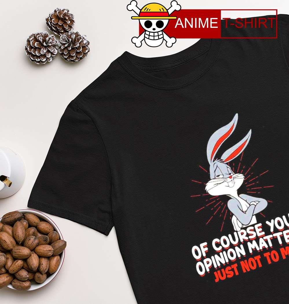 Bugs bunny of course your opinion matters just not to me shirt
