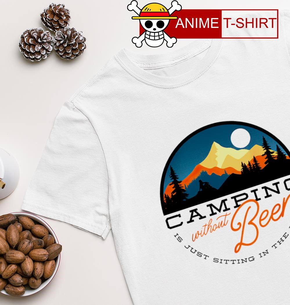 Camping without beer is just sitting in the woods T-shirt