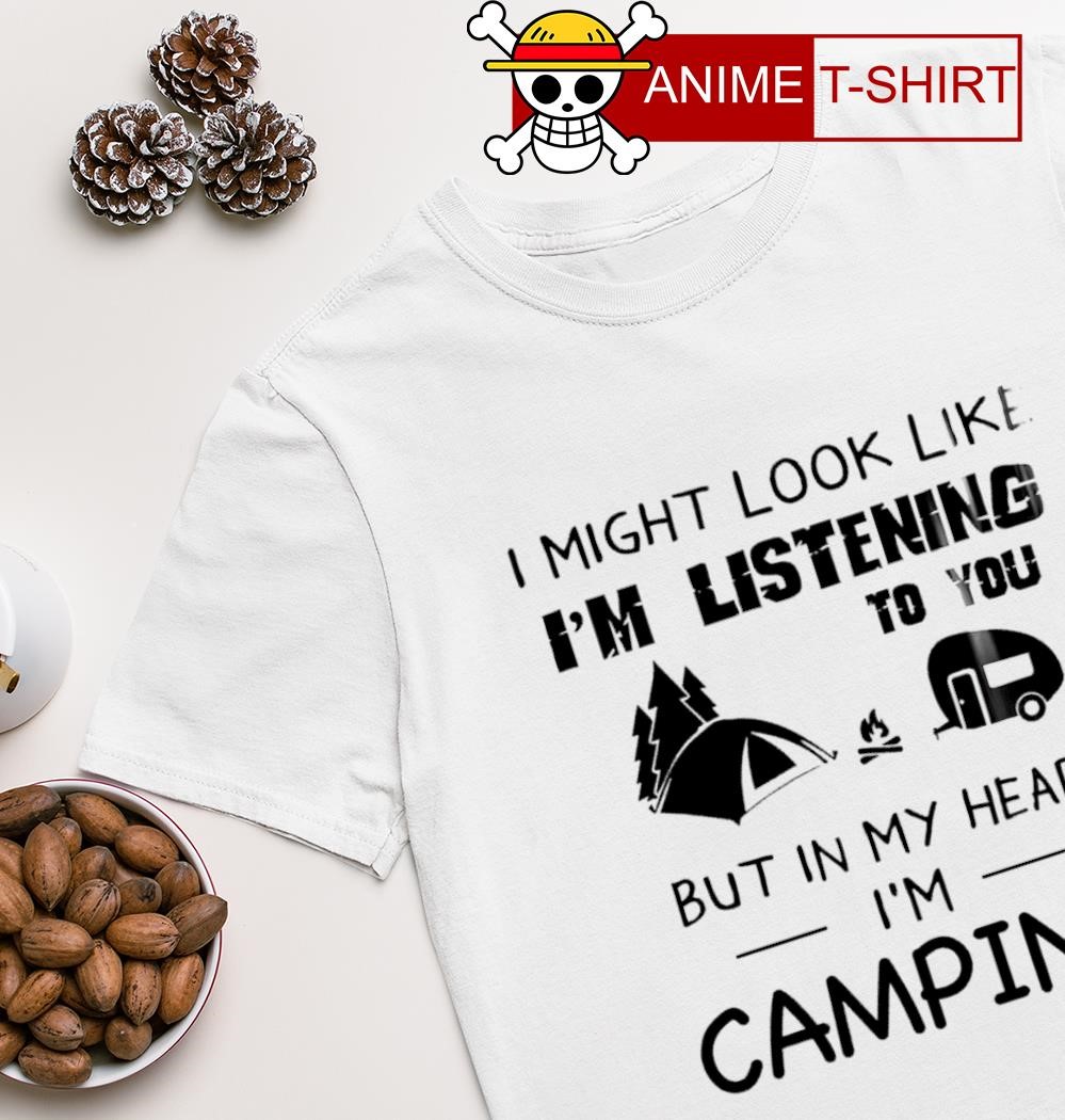 I might look like I'm listening to you but in my head I'm Camping T-shirt