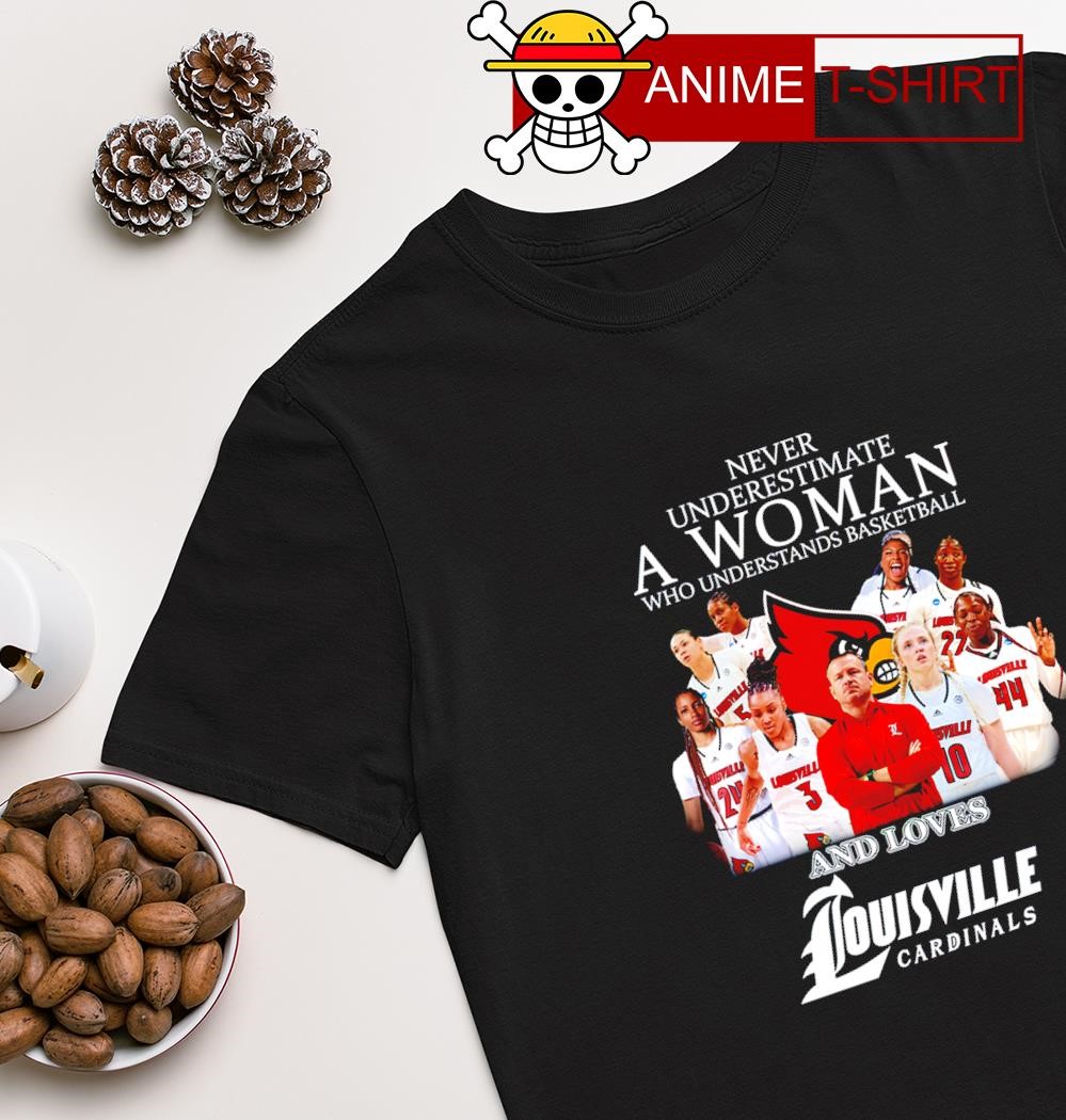 Never underestimate a Woman who understands Basketball and loves Louisville Cardinals Women's Basketball shirt