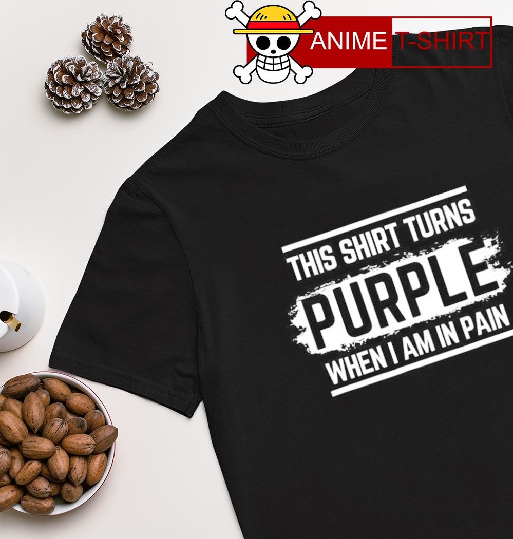 This shirt turns purple when I am in pain shirt