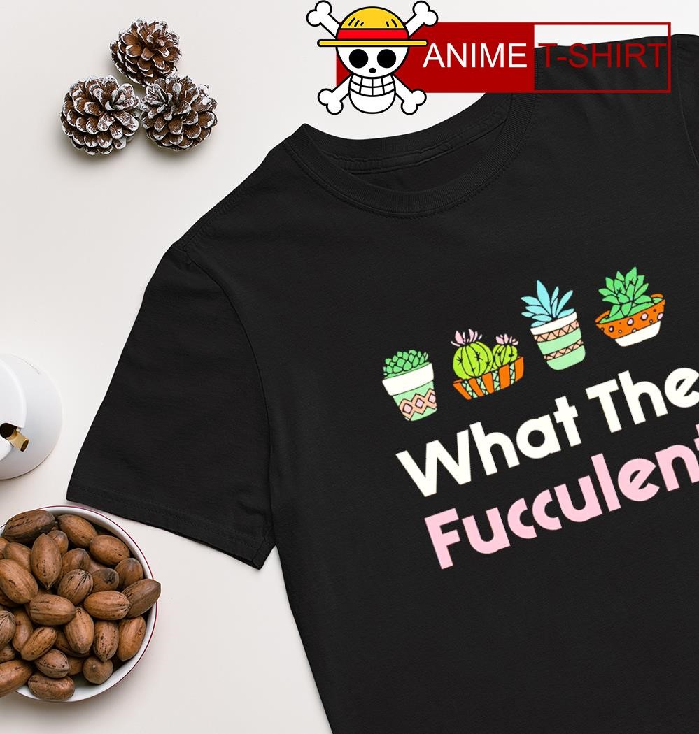 What The Fucculent shirt