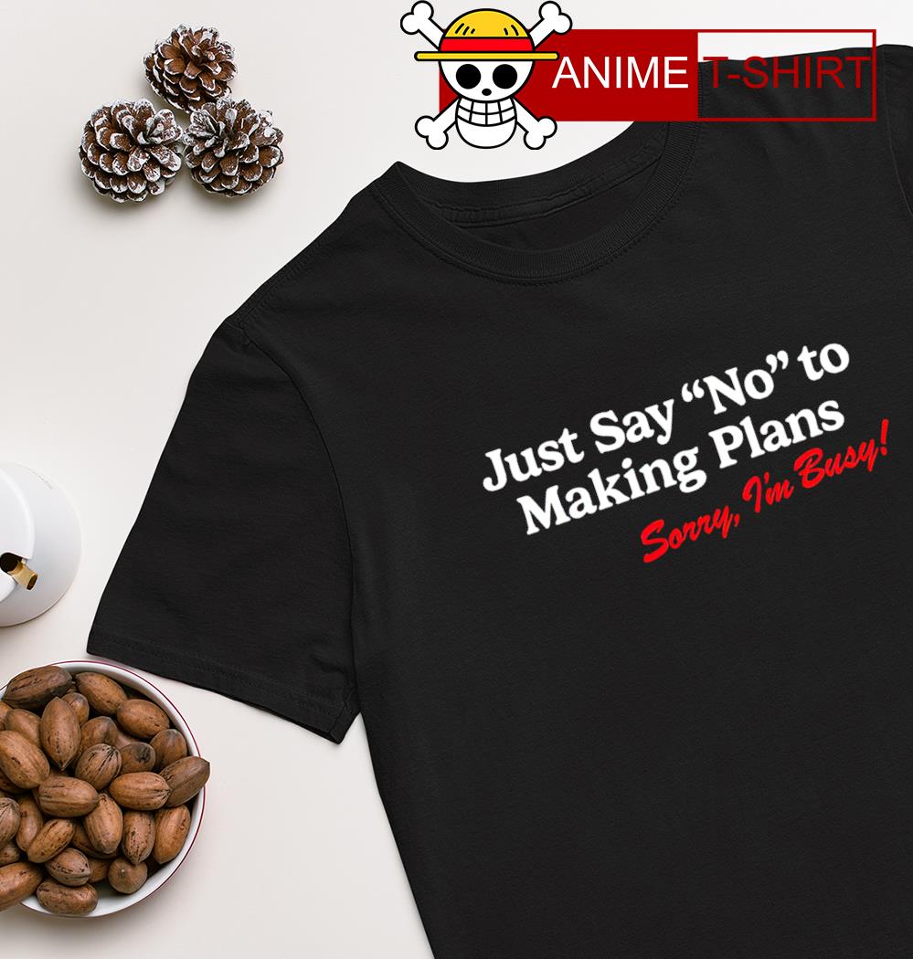 Just say no to plans sorry I'm busy shirt