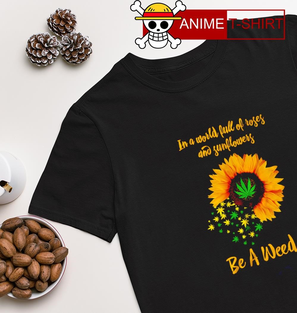 In a world full of roses and sunflowers be a weed T-shirt