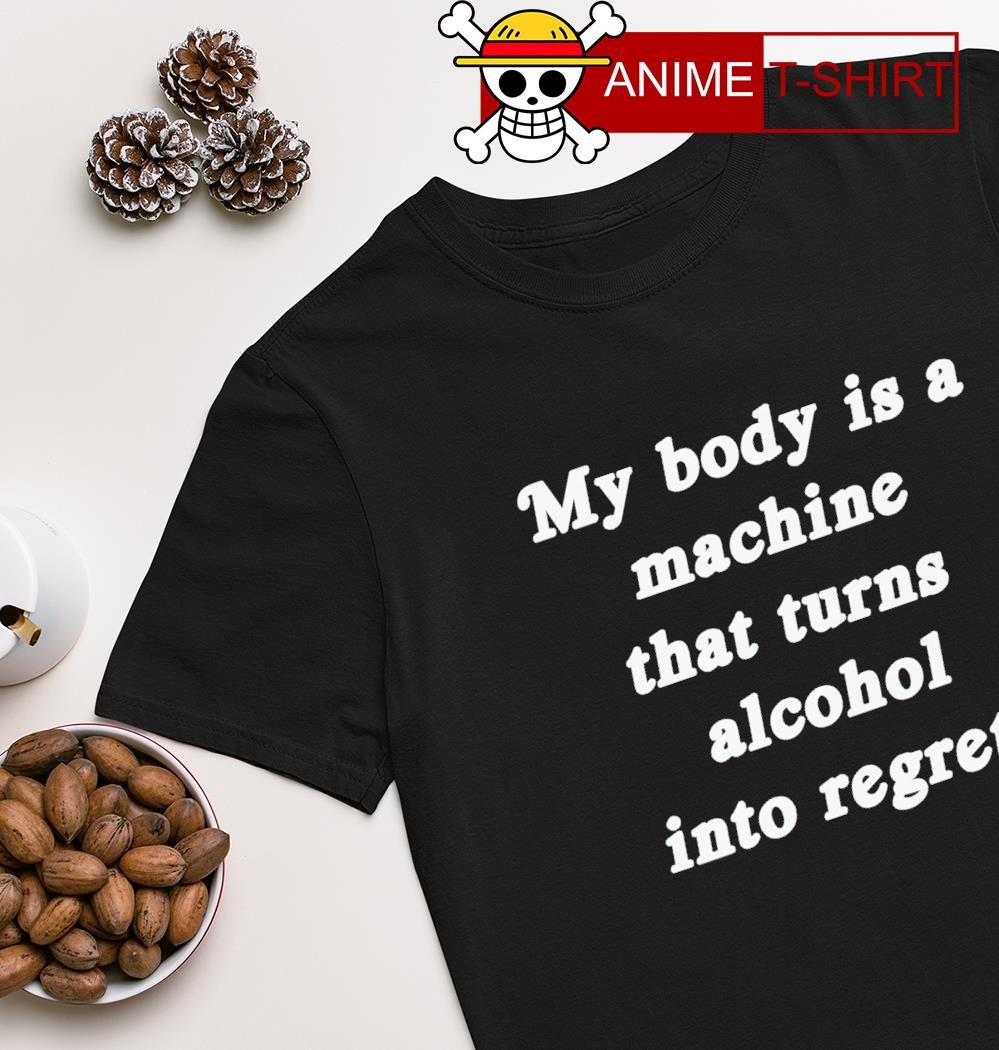 My body is a machine that turns alcohol into regrets T-shirt