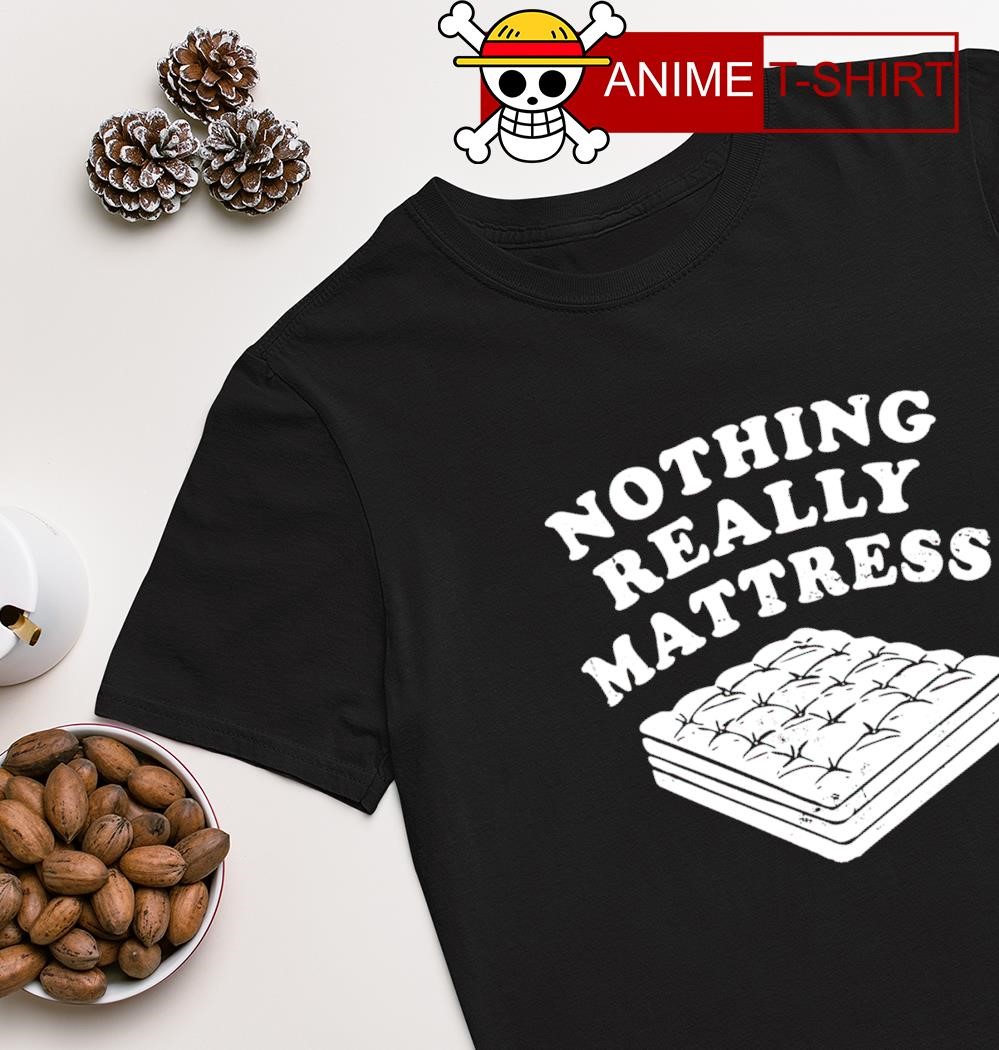 Nothing Really Mattress shirt