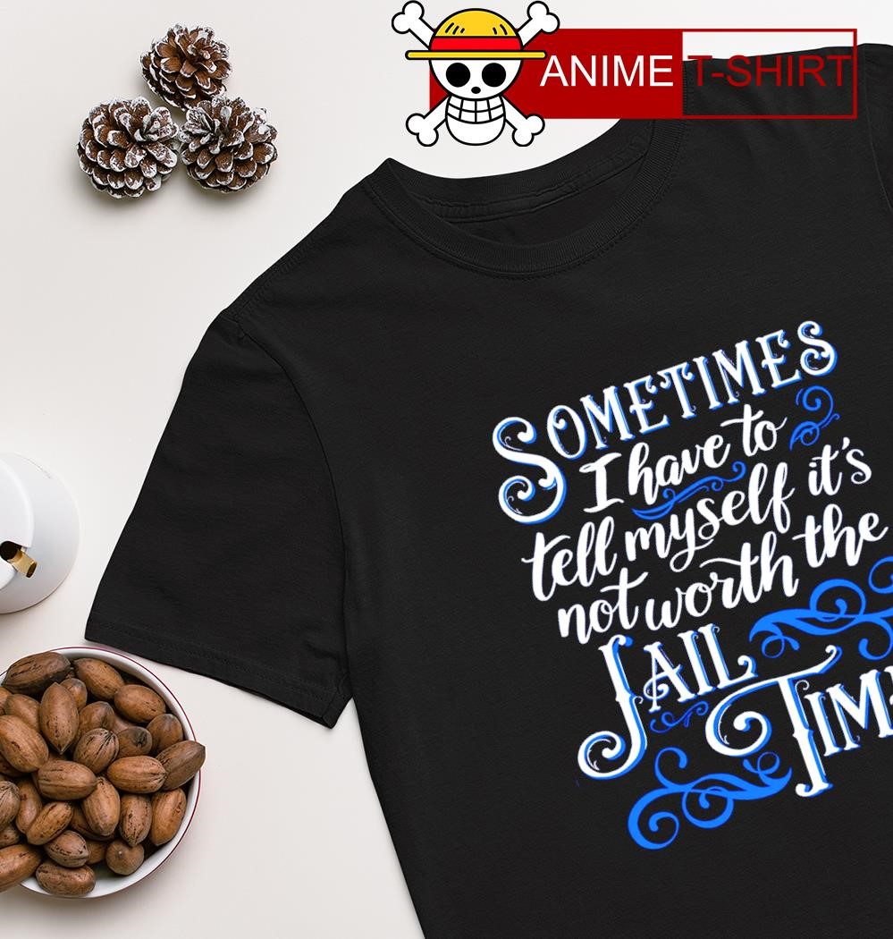 Sometimes I have to tell myself it's not worth the Jail time T-shirt