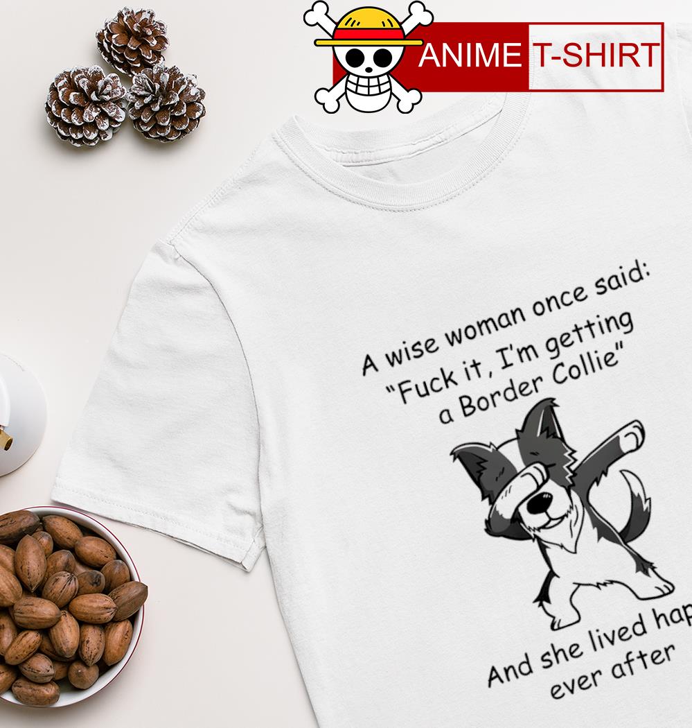 A wise woman once said fuck it I'm getting a border collie shirt