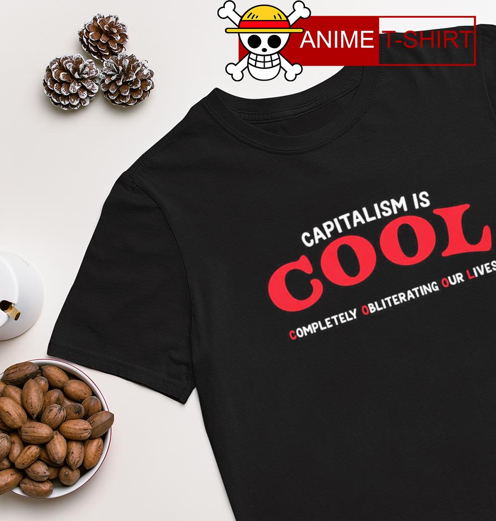 Capitalism is Cool Completely Obliterating Our Lives shirt