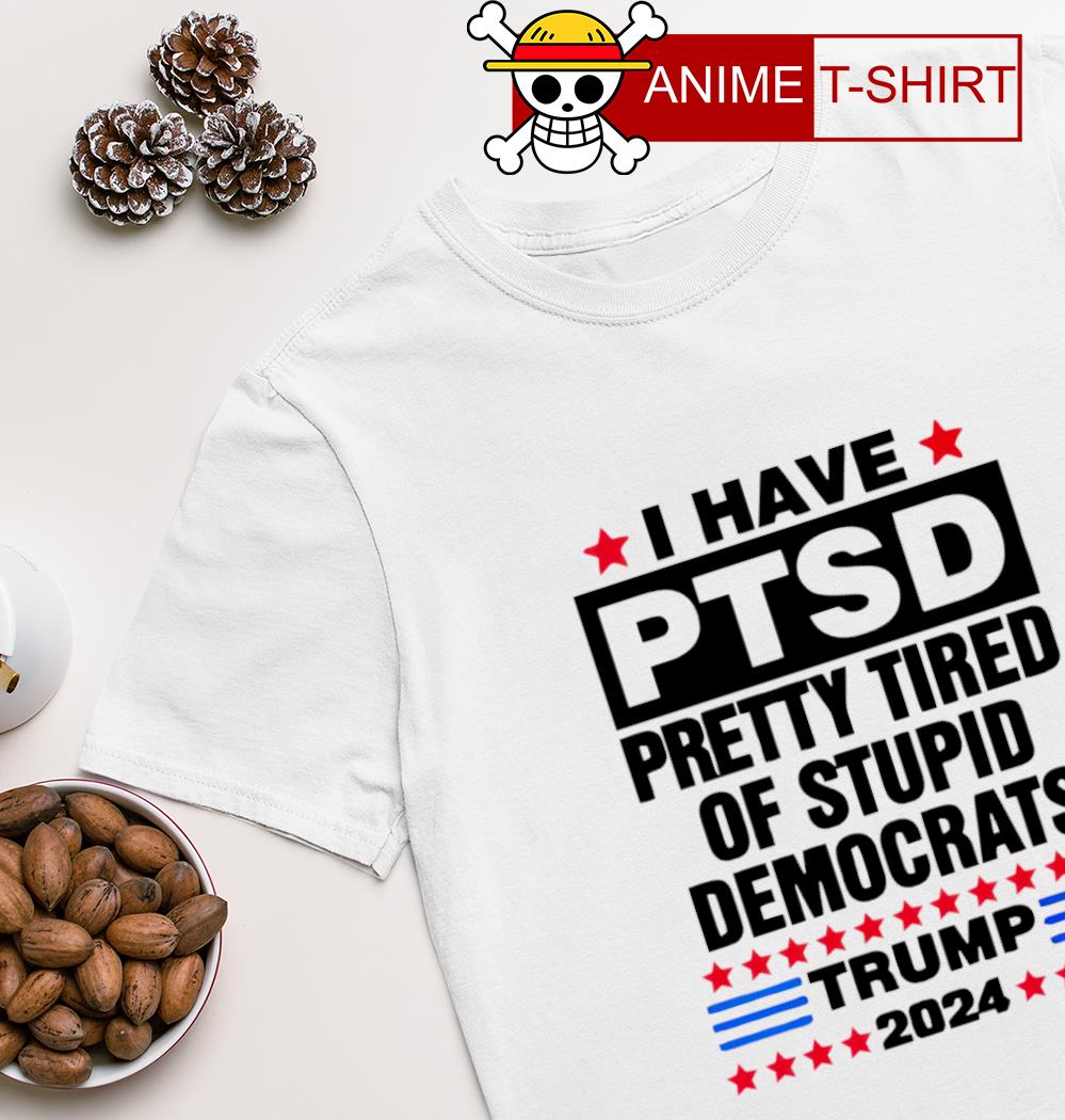 I Have PTSD Pretty Tired of Stupid Democrats Trump 2024 T-shirt