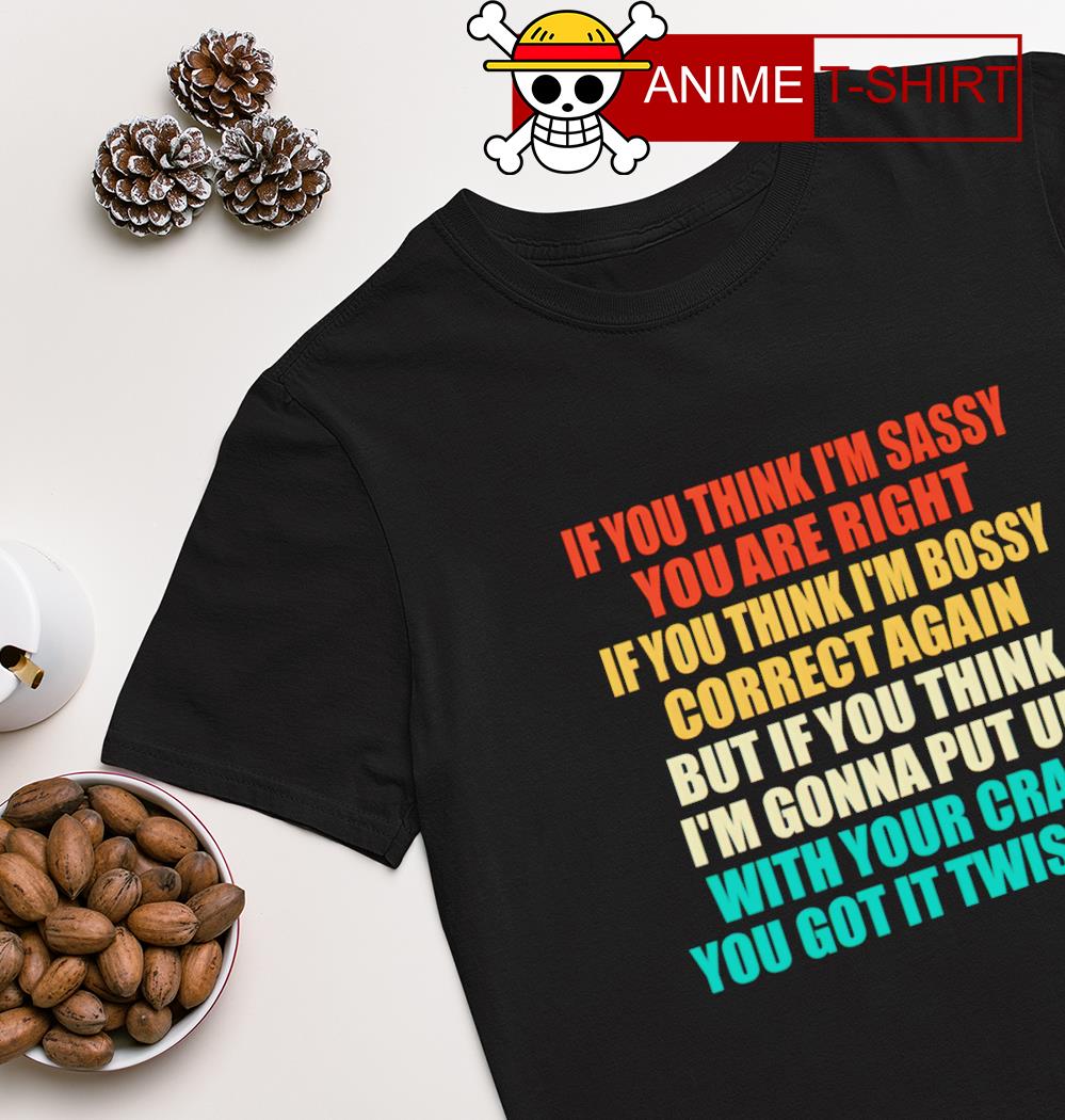 If you think I'm sassy you are right T-shirt