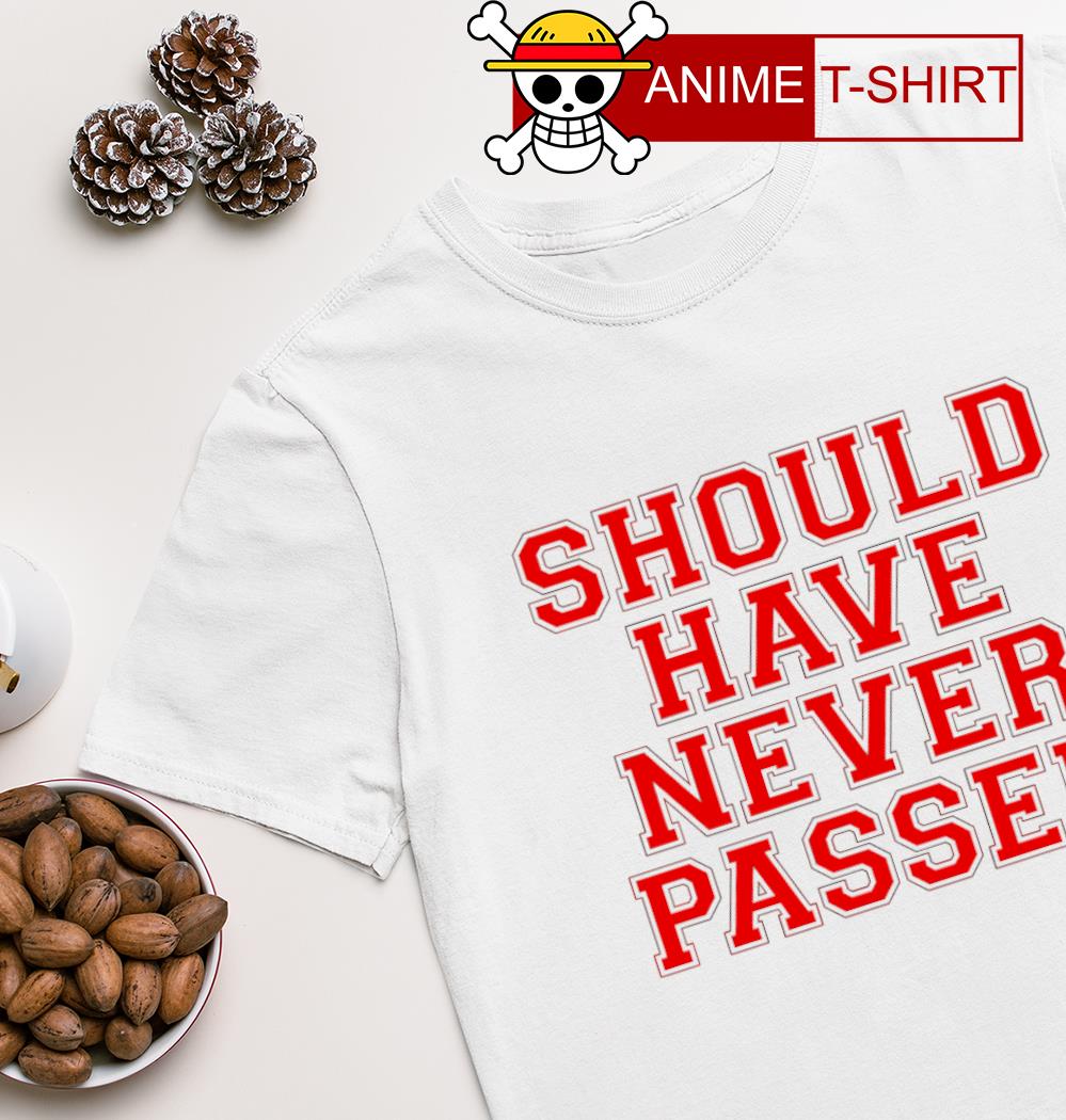 Should Have Never Passed shirt