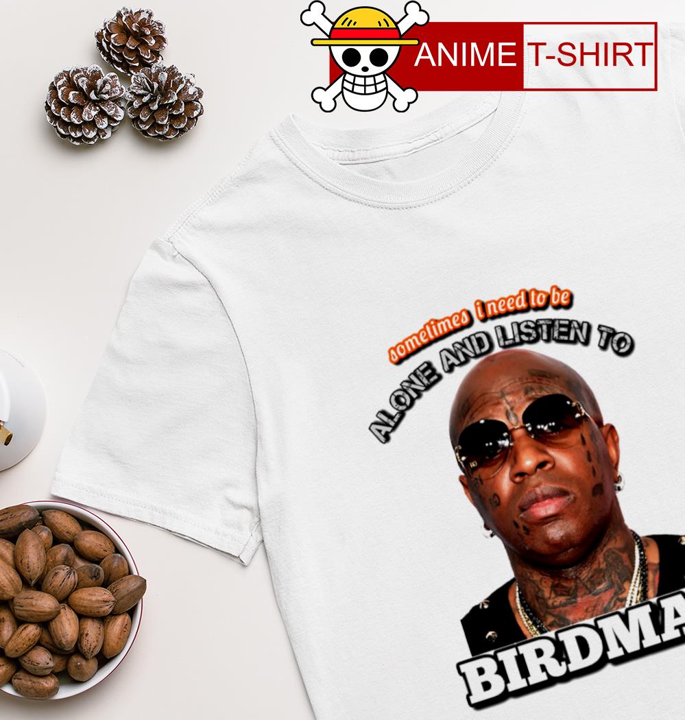 Sometimes I need to be alone and listen to Birdman shirt