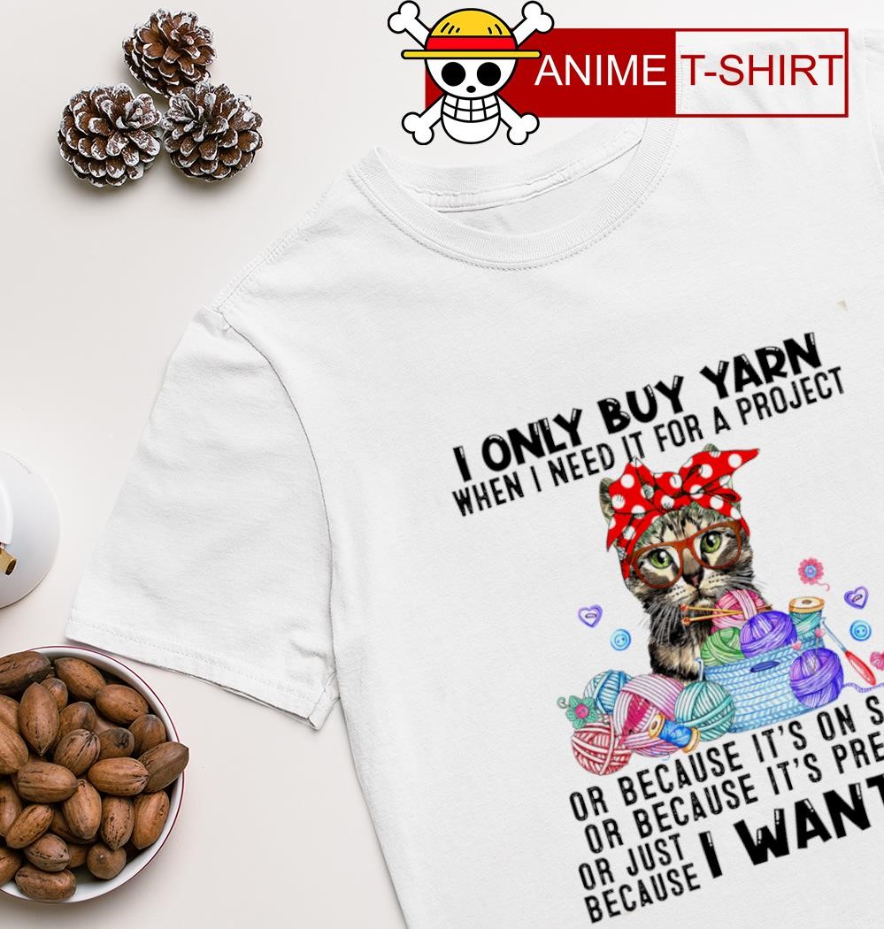 Cat I only buy yarn when I need it for a project I want it shirt