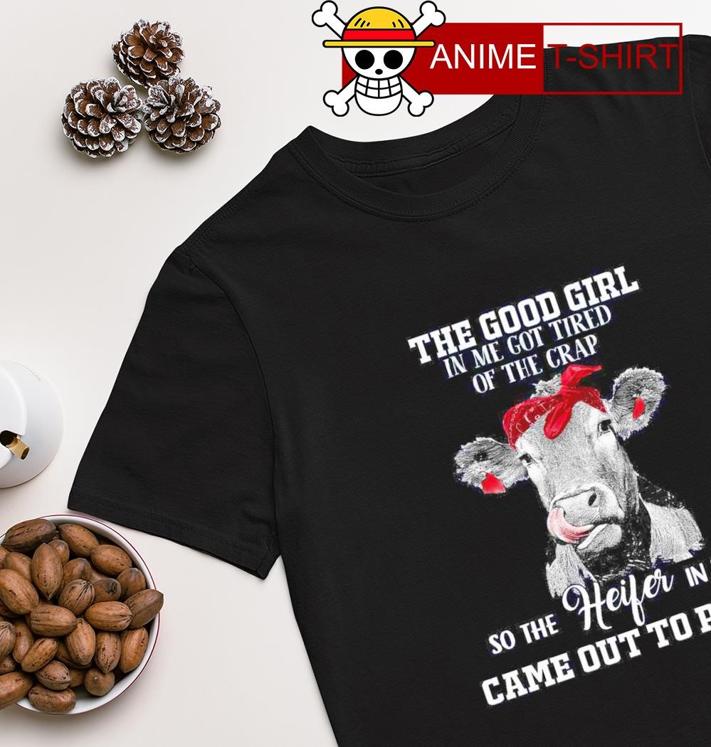 Cow the godd girl in me got tired of the crap so the heifer in me came out to play shirt