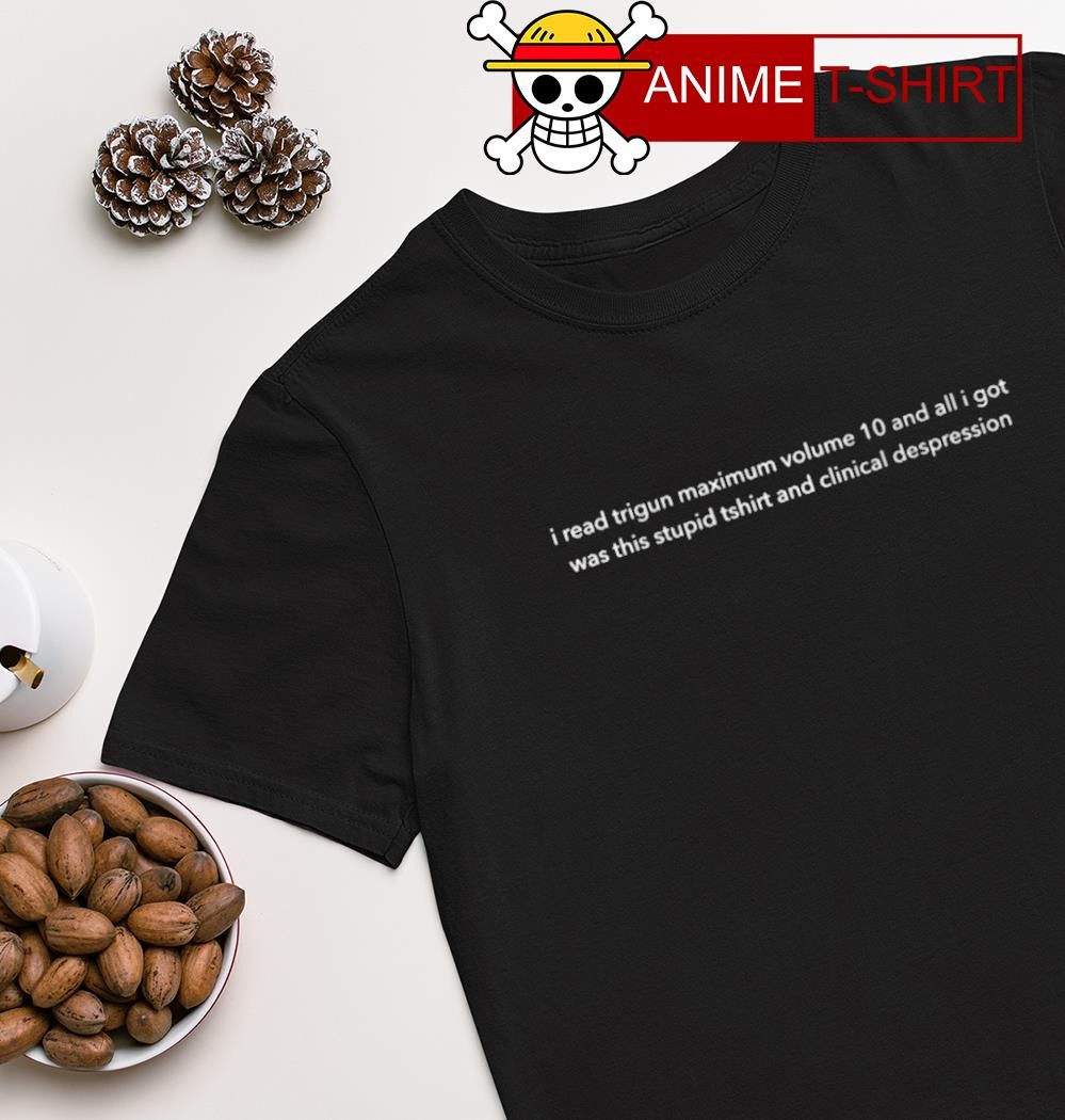 I read trigun maximum volume 10 and all I got was this stupid t shirt and clinical despression shirt