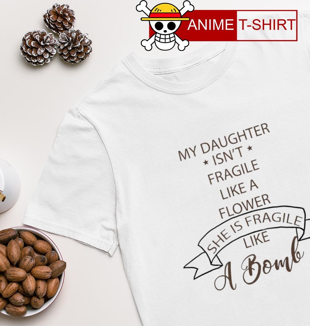 My Daughter isn't fragile like a flower she is fragile like a bomb t-shirt