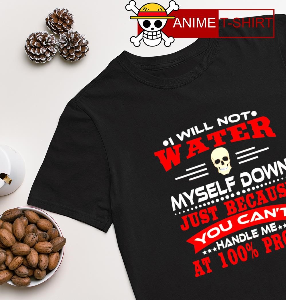 Skull I will not water myself down just because you can't handle me at 100% proof shirt