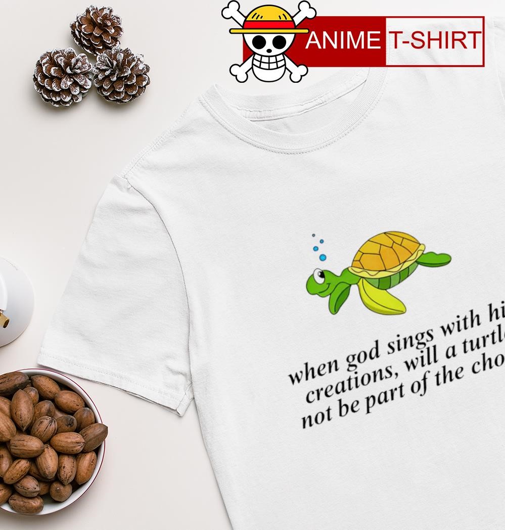 When god sings with his creations will a turtle not be part of the choir shirt