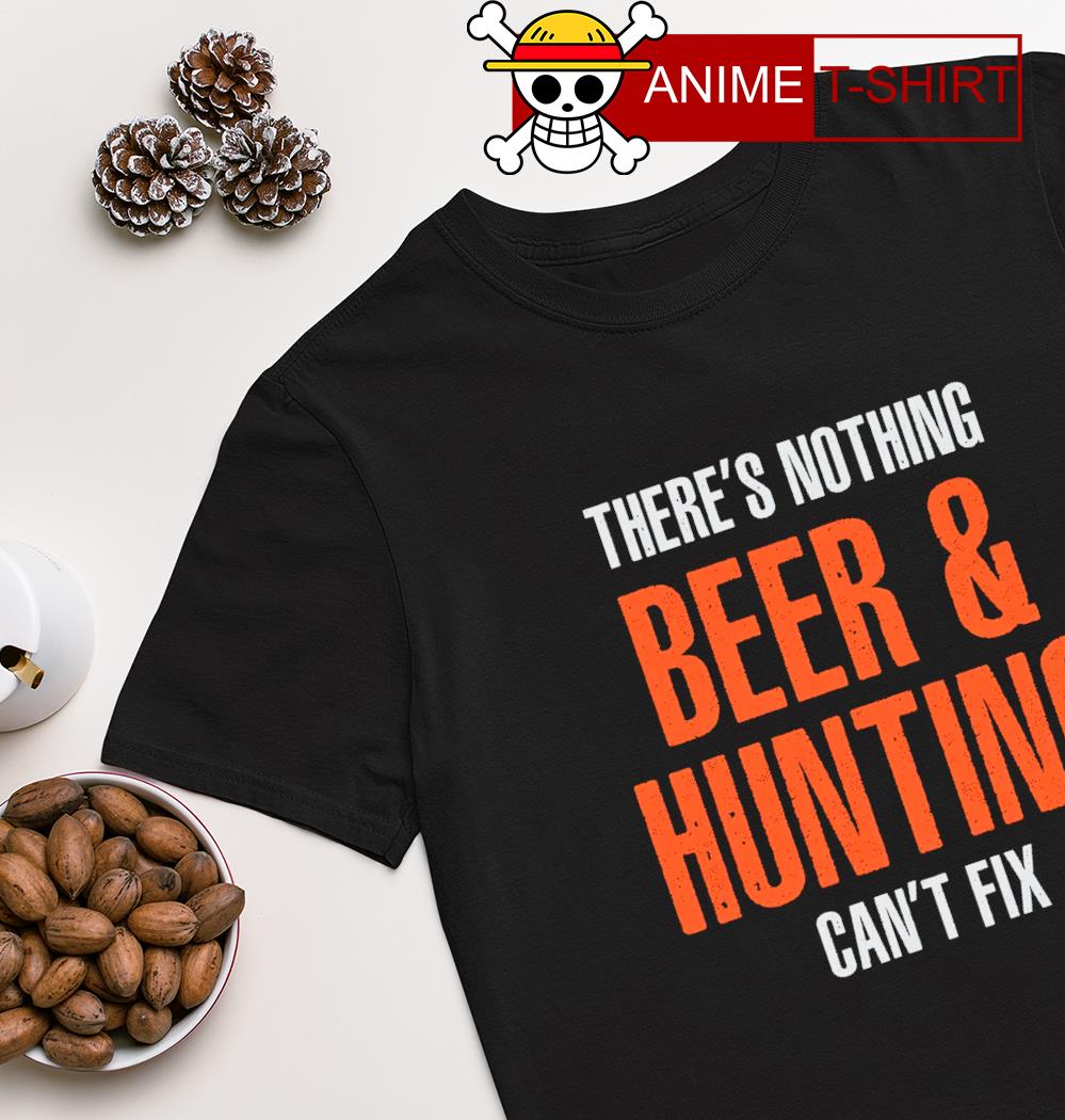 There's nothing beer and hunting can't fix shirt