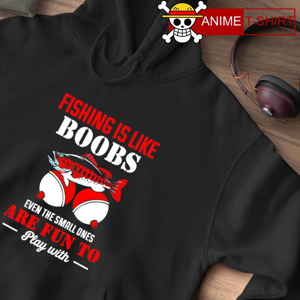 Fishing Is Like Boobs Even The Small Ones Are Fun To Play With shirt,  hoodie, sweater, long sleeve and tank top